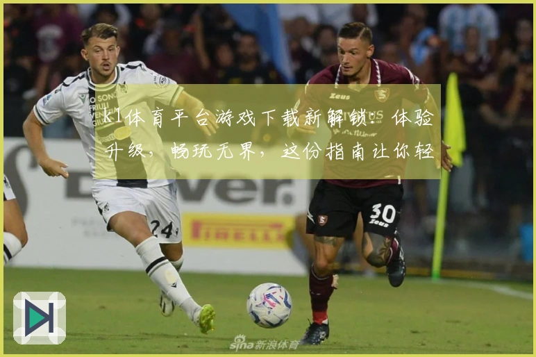 k1体育平台游戏下载新解锁：体验升级，畅玩无界，这份指南让你轻松上手