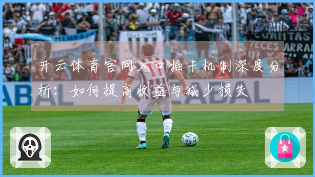 开云体育官网入口抽卡机制深度分析:如何提高收益与减少损失