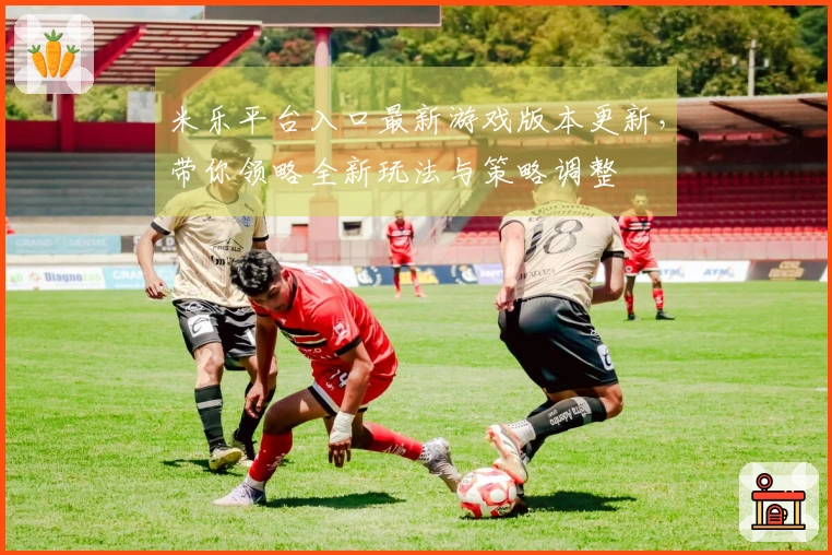 米乐平台入口最新游戏版本更新，带你领略全新玩法与策略调整