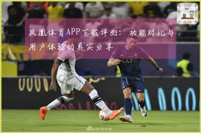 凤凰体育APP下载评测:功能对比与用户体验的真实分享