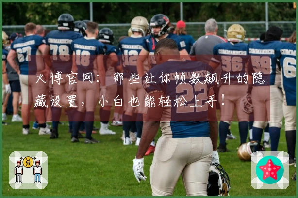 火博官网：那些让你帧数飙升的隐藏设置，小白也能轻松上手！