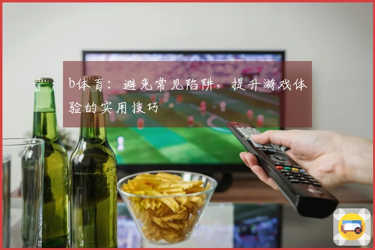 b体育：避免常见陷阱，提升游戏体验的实用技巧
