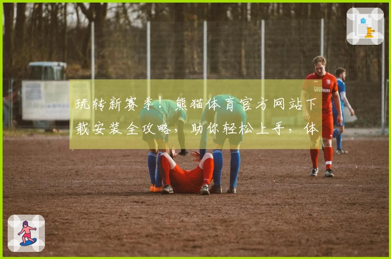 玩转新赛季！熊猫体育官方网站下载安装全攻略，助你轻松上手，体验飞跃！