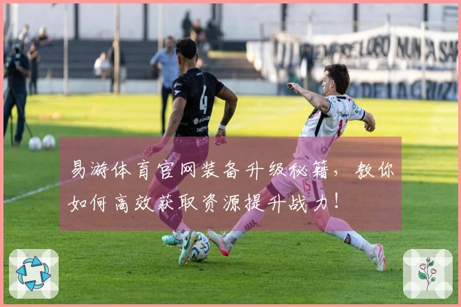 易游体育官网装备升级秘籍，教你如何高效获取资源提升战力！