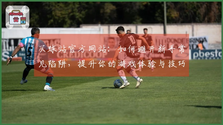 买球站官方网站：如何避开新手常见陷阱，提升你的游戏体验与技巧