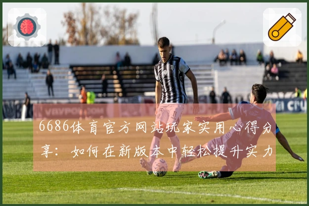 6686体育官方网站玩家实用心得分享：如何在新版本中轻松提升实力