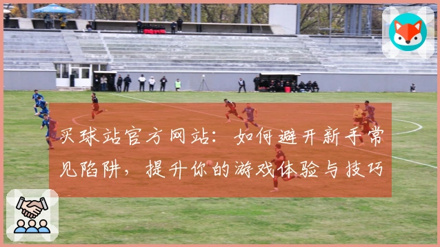 买球站官方网站：如何避开新手常见陷阱，提升你的游戏体验与技巧