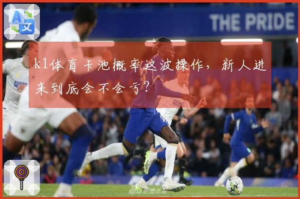 k1体育卡池概率这波操作，新人进来到底会不会亏？