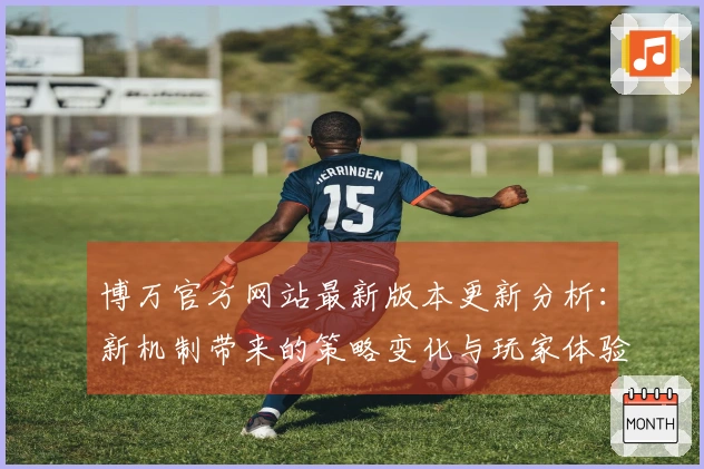 博万官方网站最新版本更新分析：新机制带来的策略变化与玩家体验提升