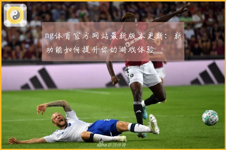 ng体育官方网站最新版本更新：新功能如何提升你的游戏体验