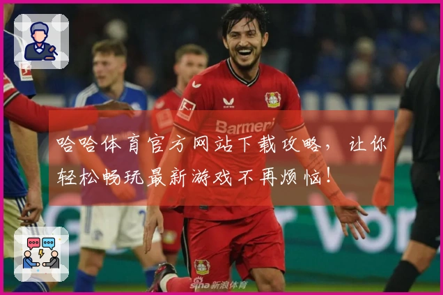 哈哈体育官方网站下载攻略，让你轻松畅玩最新游戏不再烦恼！