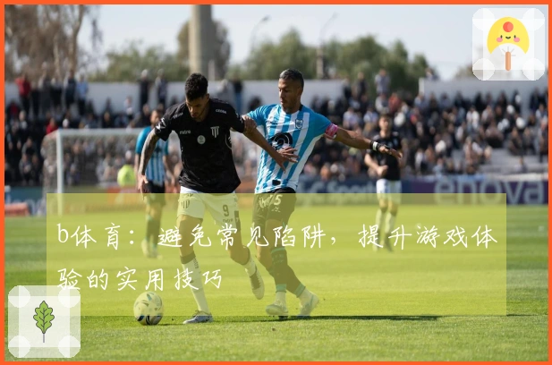 b体育：避免常见陷阱，提升游戏体验的实用技巧