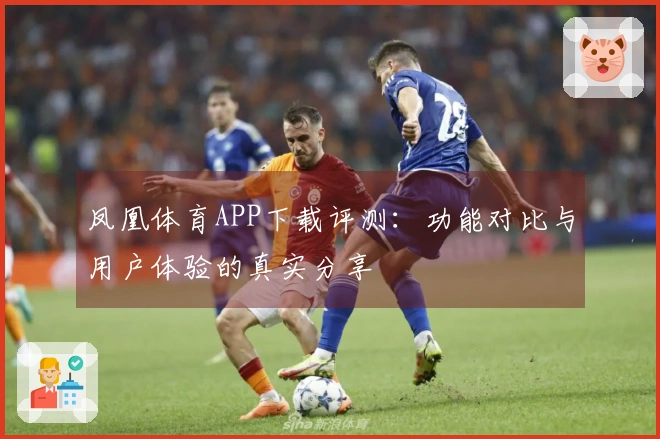 凤凰体育APP下载评测：功能对比与用户体验的真实分享