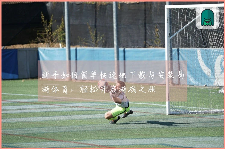 新手如何简单快速地下载与安装易游体育，轻松开启游戏之旅