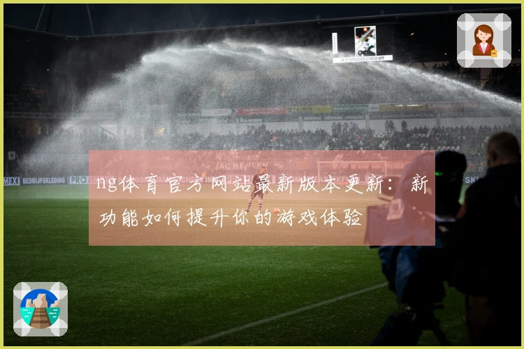 ng体育官方网站最新版本更新：新功能如何提升你的游戏体验