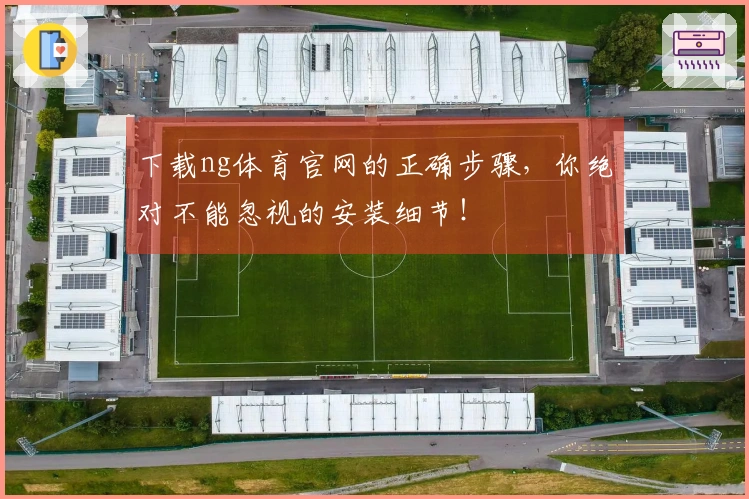 下载ng体育官网的正确步骤，你绝对不能忽视的安装细节！