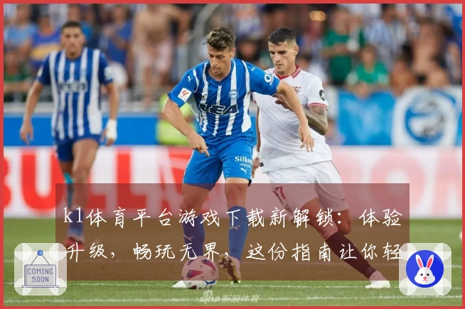 k1体育平台游戏下载新解锁：体验升级，畅玩无界，这份指南让你轻松上手