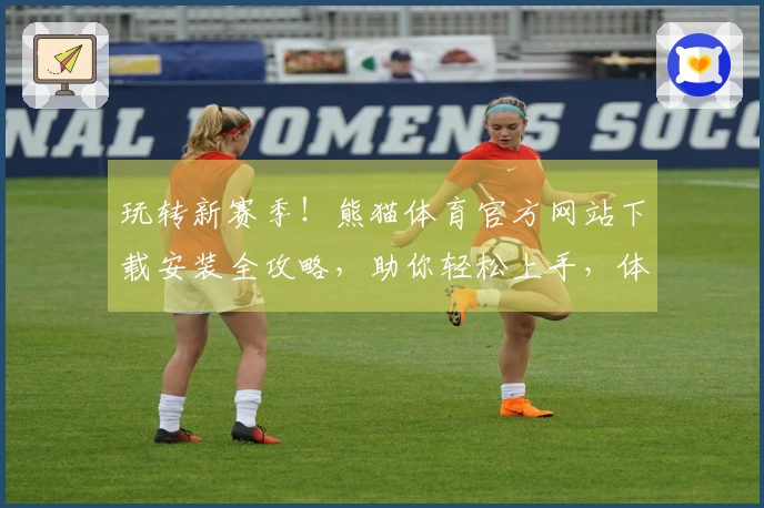 玩转新赛季！熊猫体育官方网站下载安装全攻略，助你轻松上手，体验飞跃！