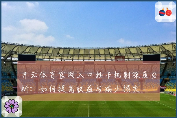 开云体育官网入口抽卡机制深度分析：如何提高收益与减少损失