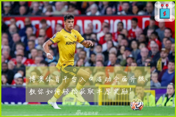 博澳体育平台入口活动全面升级，教你如何轻松获取丰厚奖励！