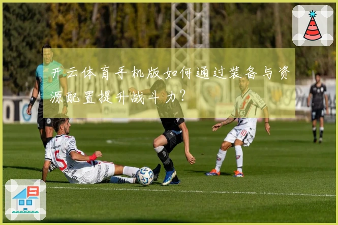 开云体育手机版如何通过装备与资源配置提升战斗力？