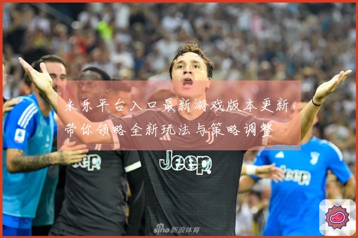 米乐平台入口最新游戏版本更新，带你领略全新玩法与策略调整