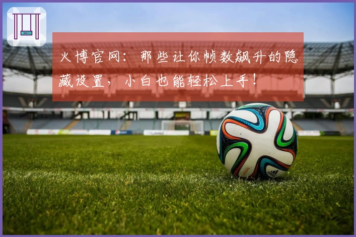 火博官网：那些让你帧数飙升的隐藏设置，小白也能轻松上手！